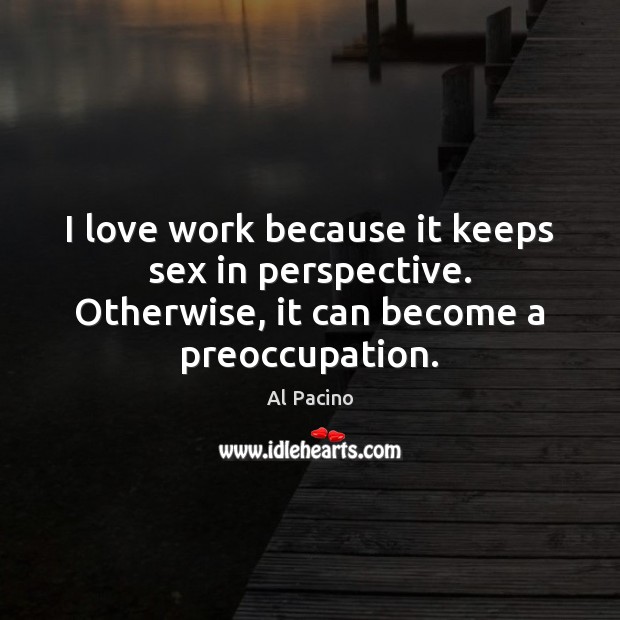 I love work because it keeps sex in perspective. Otherwise, it can become a preoccupation. Al Pacino Picture Quote