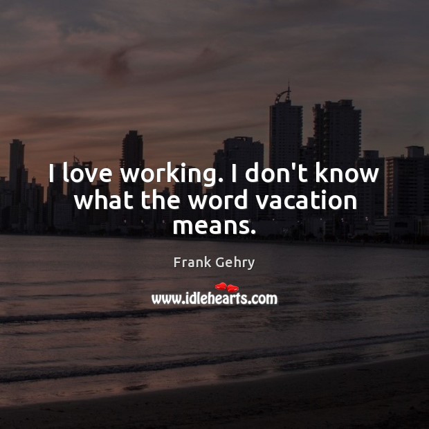 I love working. I don’t know what the word vacation means. Frank Gehry Picture Quote