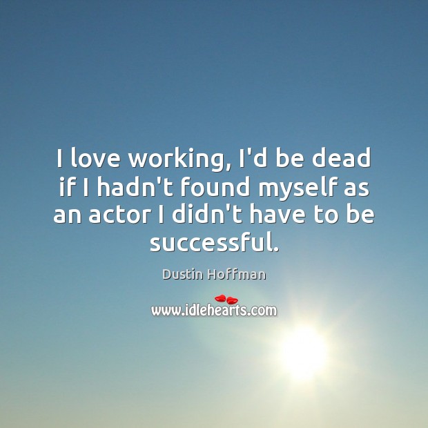 I love working, I’d be dead if I hadn’t found myself as Dustin Hoffman Picture Quote