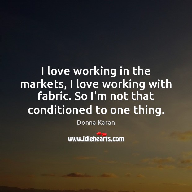 I love working in the markets, I love working with fabric. So Donna Karan Picture Quote