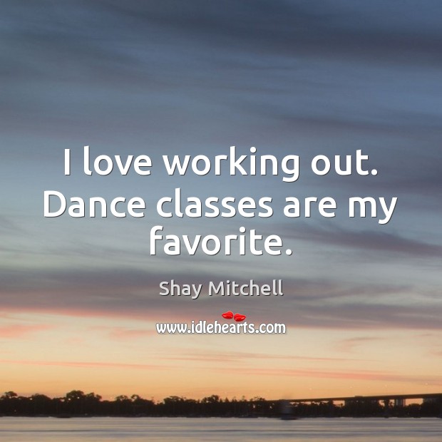 I love working out. Dance classes are my favorite. Shay Mitchell Picture Quote