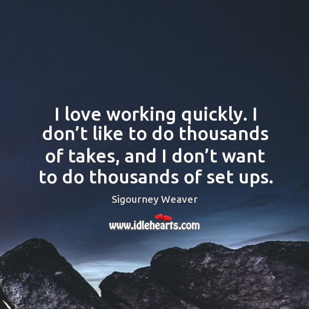 I love working quickly. I don’t like to do thousands of takes, and I don’t want to do thousands of set ups. Sigourney Weaver Picture Quote