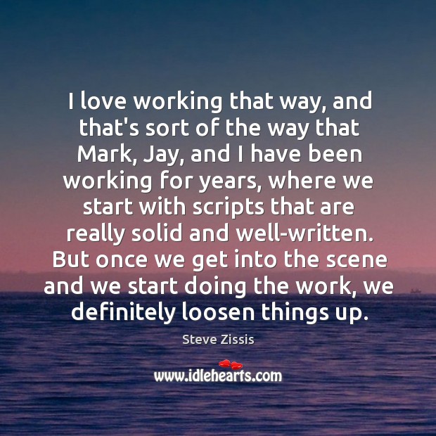 I love working that way, and that’s sort of the way that Steve Zissis Picture Quote
