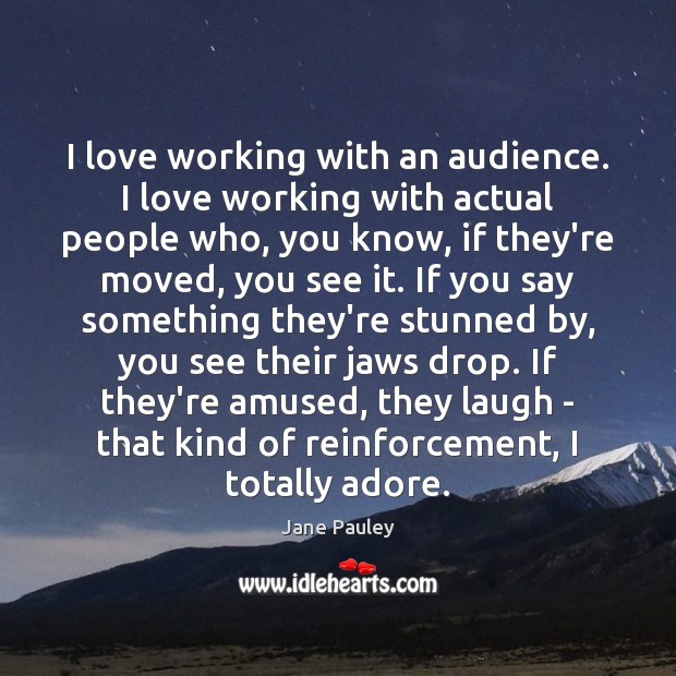 I love working with an audience. I love working with actual people Image