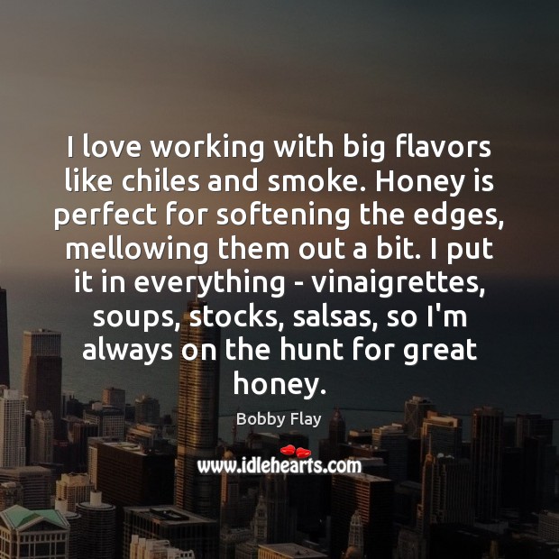 I love working with big flavors like chiles and smoke. Honey is Bobby Flay Picture Quote