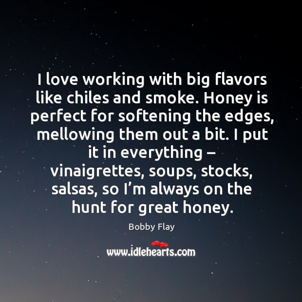 I love working with big flavors like chiles and smoke. Honey is perfect for softening the edges Bobby Flay Picture Quote