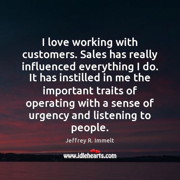 I love working with customers. Sales has really influenced everything I do. Jeffrey R. Immelt Picture Quote