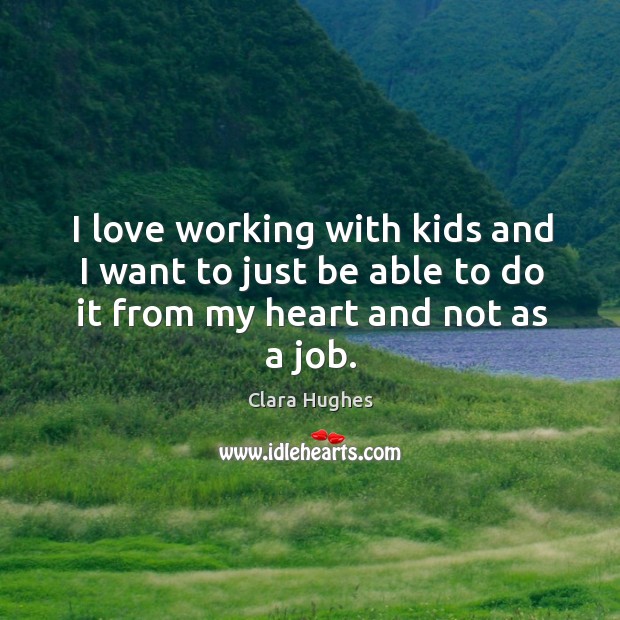 I love working with kids and I want to just be able to do it from my heart and not as a job. Image