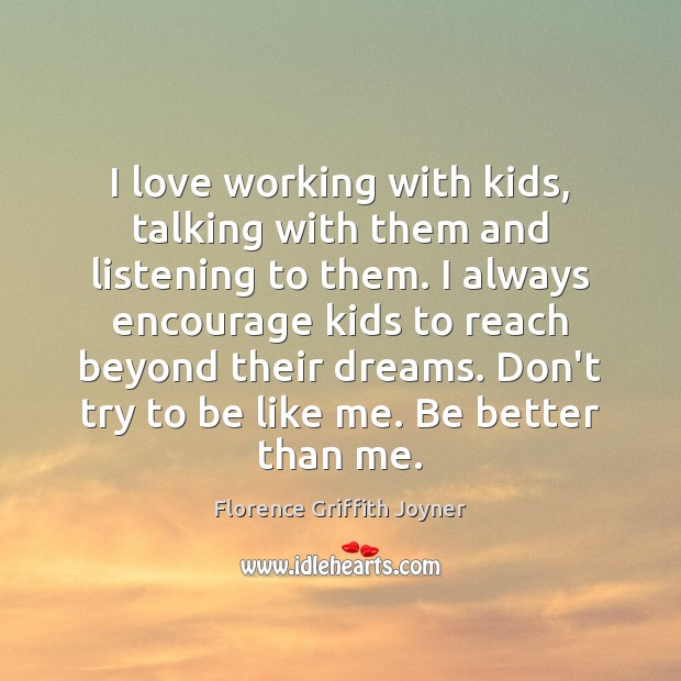 I love working with kids, talking with them and listening to them. 