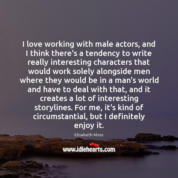 I love working with male actors, and I think there’s a tendency Elisabeth Moss Picture Quote