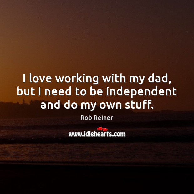 I love working with my dad, but I need to be independent and do my own stuff. Rob Reiner Picture Quote