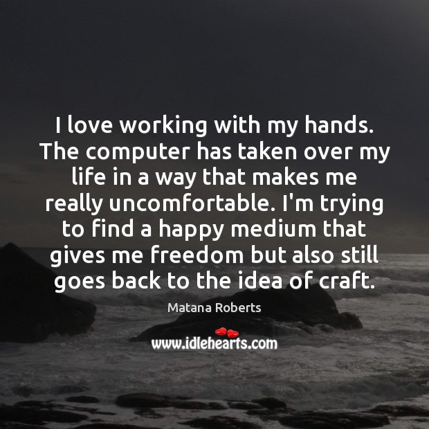 I love working with my hands. The computer has taken over my Matana Roberts Picture Quote