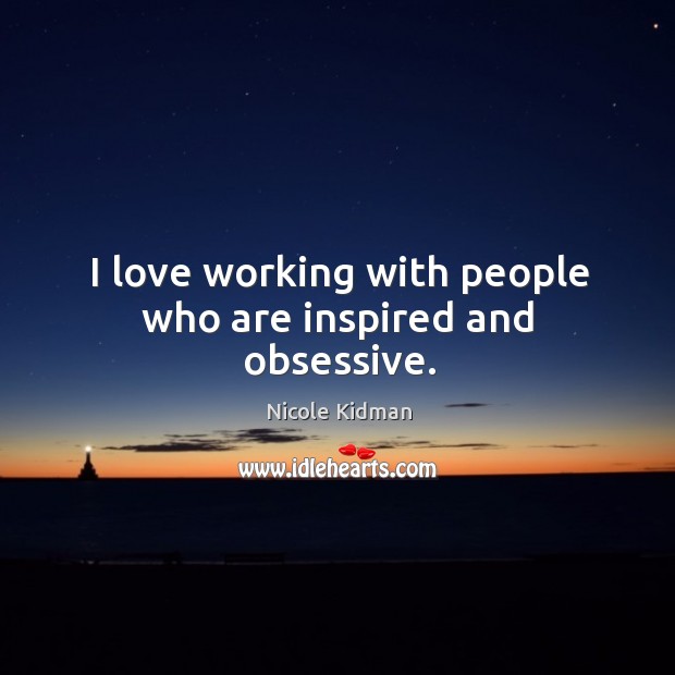 I love working with people who are inspired and obsessive. Nicole Kidman Picture Quote