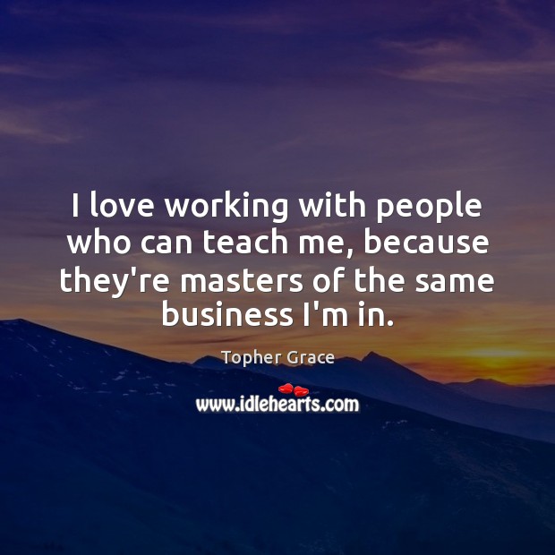 I love working with people who can teach me, because they’re masters Image
