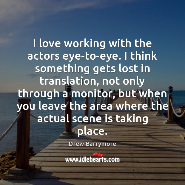 I love working with the actors eye-to-eye. I think something gets lost Drew Barrymore Picture Quote