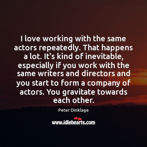 I love working with the same actors repeatedly. That happens a lot. Peter Dinklage Picture Quote