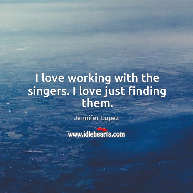 I love working with the singers. I love just finding them. Jennifer Lopez Picture Quote