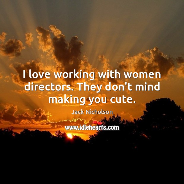 I love working with women directors. They don’t mind making you cute. Image