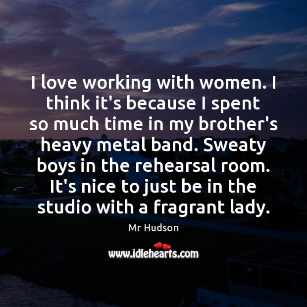 I love working with women. I think it’s because I spent so Mr Hudson Picture Quote