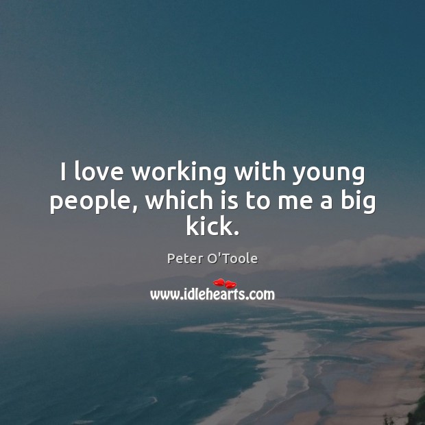 I love working with young people, which is to me a big kick. Peter O’Toole Picture Quote