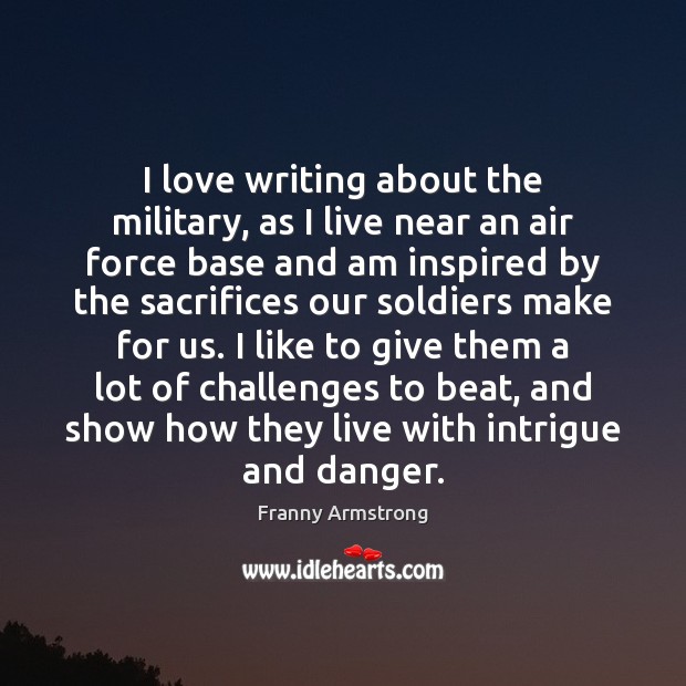 I love writing about the military, as I live near an air Franny Armstrong Picture Quote