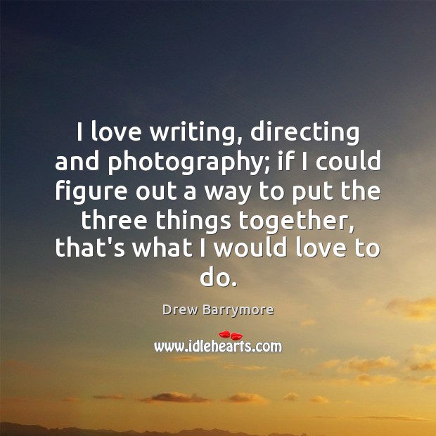 I love writing, directing and photography; if I could figure out a Drew Barrymore Picture Quote
