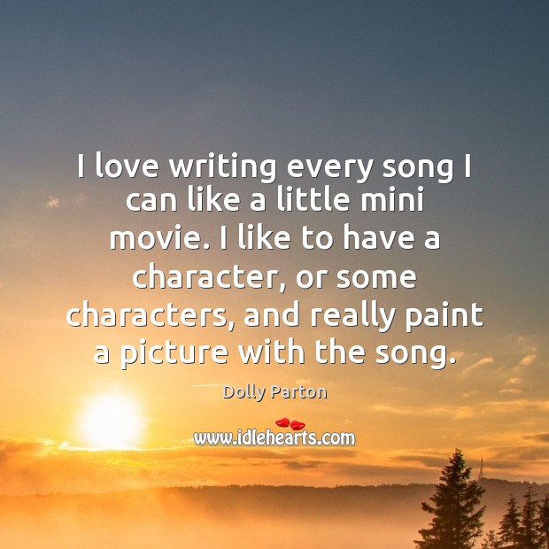 I love writing every song I can like a little mini movie. Dolly Parton Picture Quote