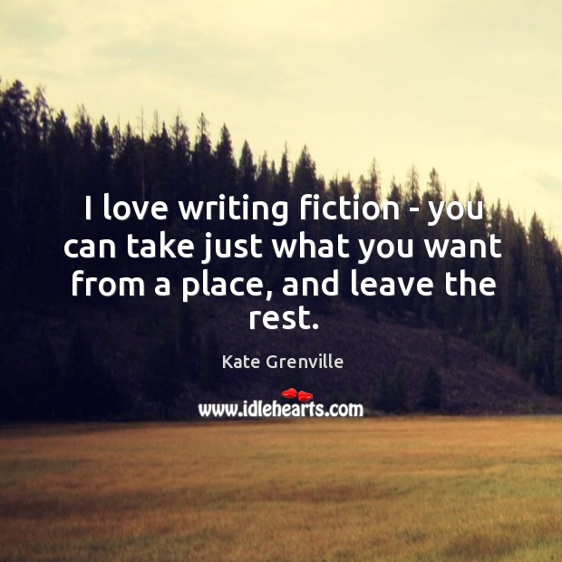I love writing fiction – you can take just what you want from a place, and leave the rest. Kate Grenville Picture Quote