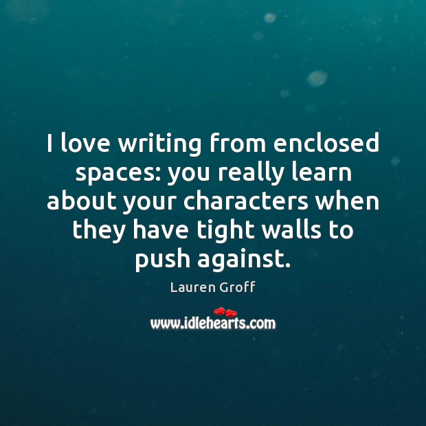 I love writing from enclosed spaces: you really learn about your characters Lauren Groff Picture Quote