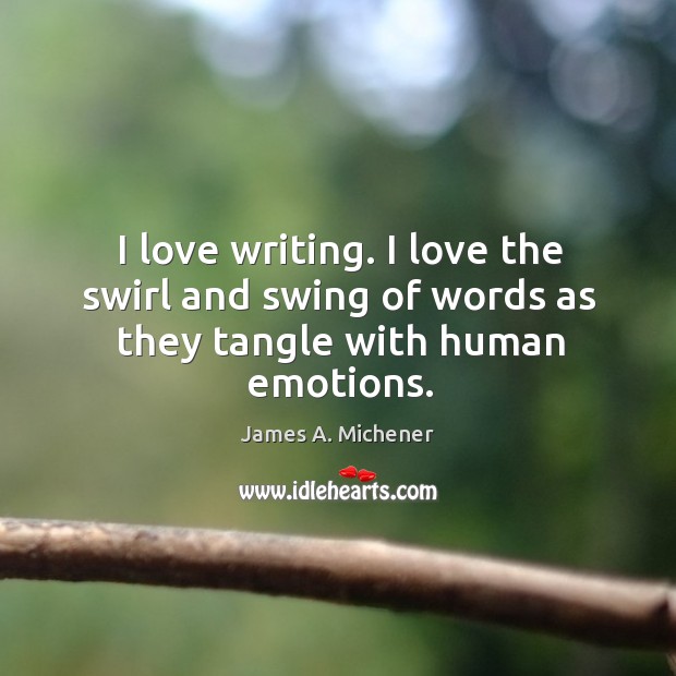 I love writing. I love the swirl and swing of words as they tangle with human emotions. James A. Michener Picture Quote