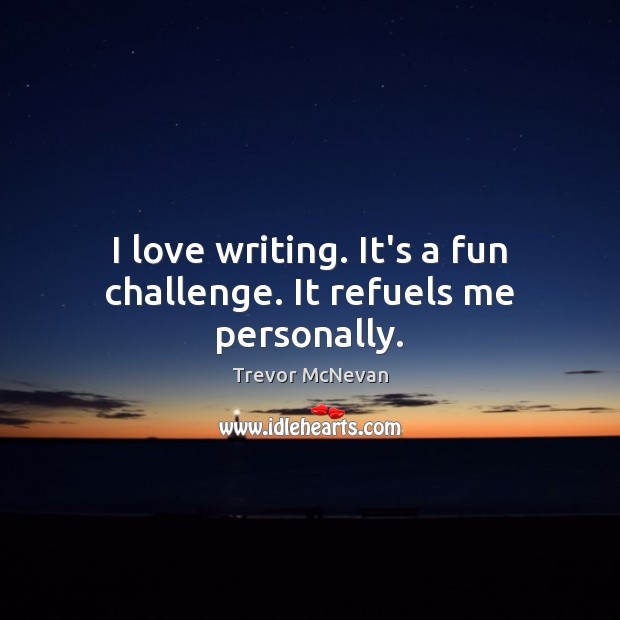 I love writing. It’s a fun challenge. It refuels me personally. Trevor McNevan Picture Quote