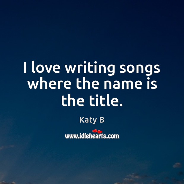 I love writing songs where the name is the title. Katy B Picture Quote