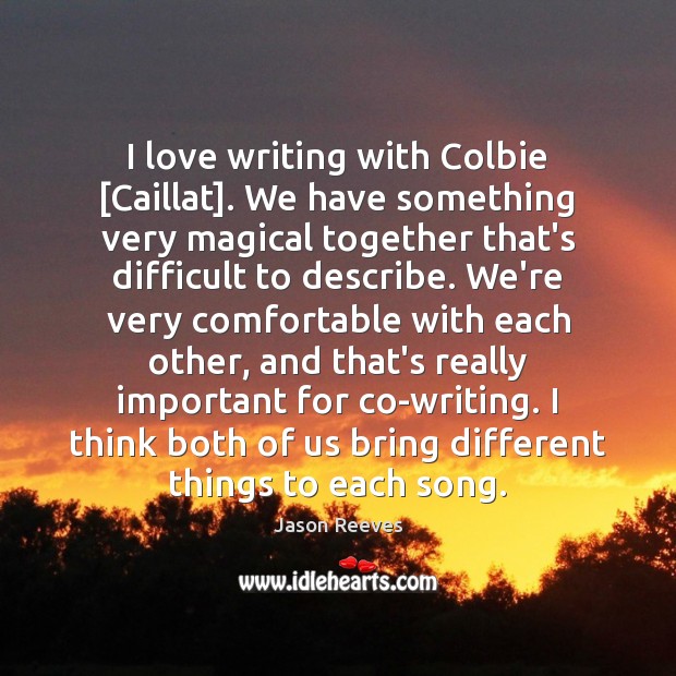 I love writing with Colbie [Caillat]. We have something very magical together Image