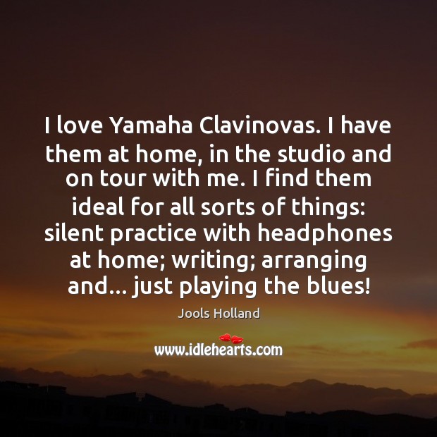 I love Yamaha Clavinovas. I have them at home, in the studio Jools Holland Picture Quote