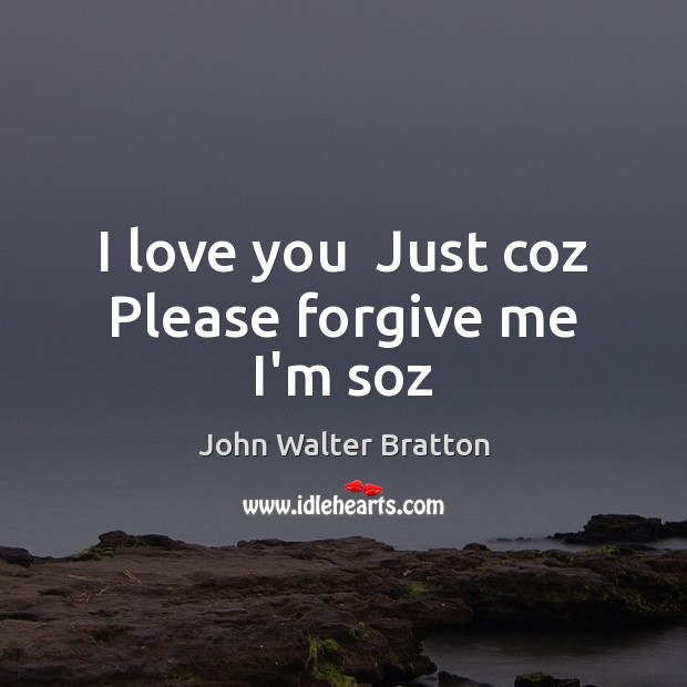I love you  Just coz  Please forgive me  I’m soz John Walter Bratton Picture Quote