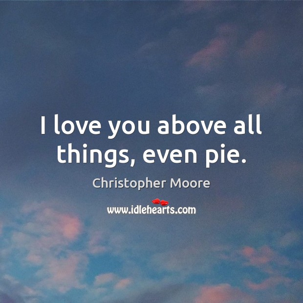 I love you above all things, even pie. Christopher Moore Picture Quote