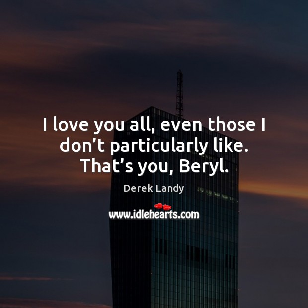 I love you all, even those I don’t particularly like. That’s you, Beryl. Derek Landy Picture Quote