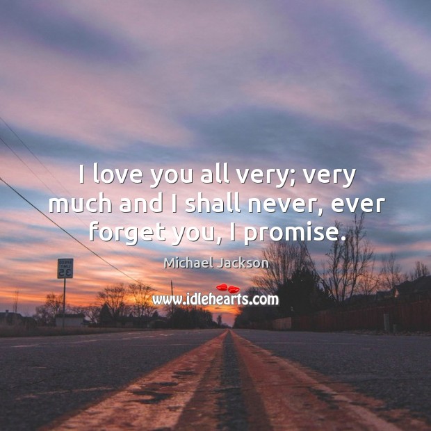 I love you all very; very much and I shall never, ever forget you, I promise. Image