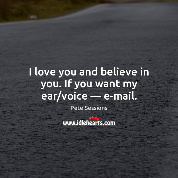 I love you and believe in you. If you want my ear/voice — e-mail. Pete Sessions Picture Quote
