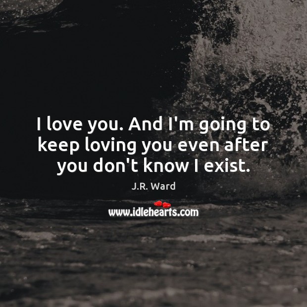 I love you. And I’m going to keep loving you even after you don’t know I exist. J.R. Ward Picture Quote