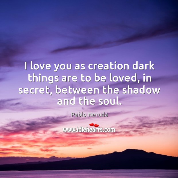 I love you as creation dark things are to be loved, in secret, between the shadow and the soul. Pablo Neruda Picture Quote