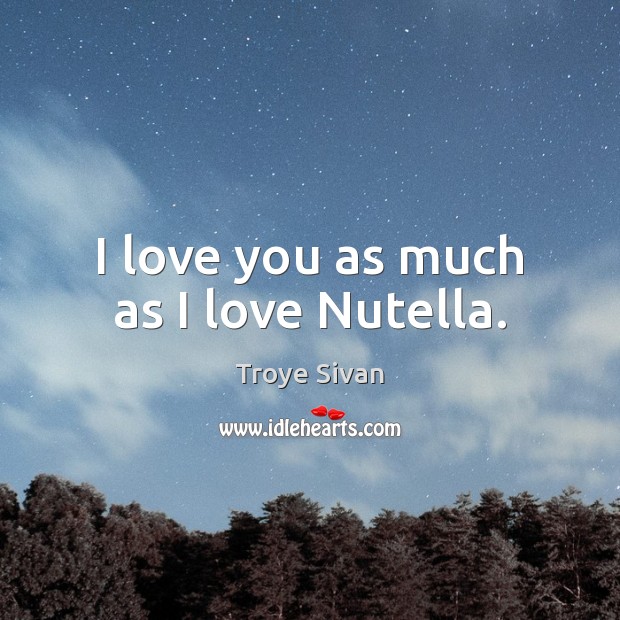 I love you as much as I love Nutella. Troye Sivan Picture Quote