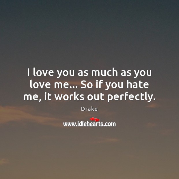 I love you as much as you love me… So if you hate me, it works out perfectly. 