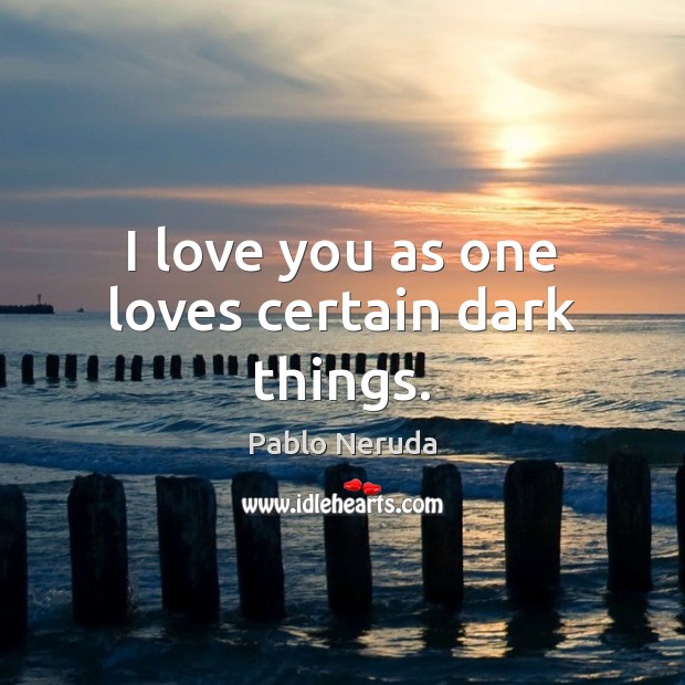 I love you as one loves certain dark things. Pablo Neruda Picture Quote