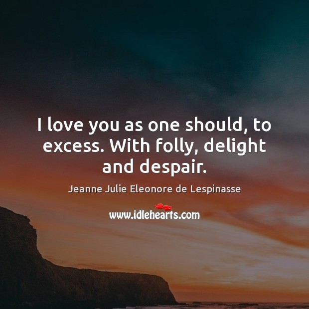 I love you as one should, to excess. With folly, delight and despair. Jeanne Julie Eleonore de Lespinasse Picture Quote