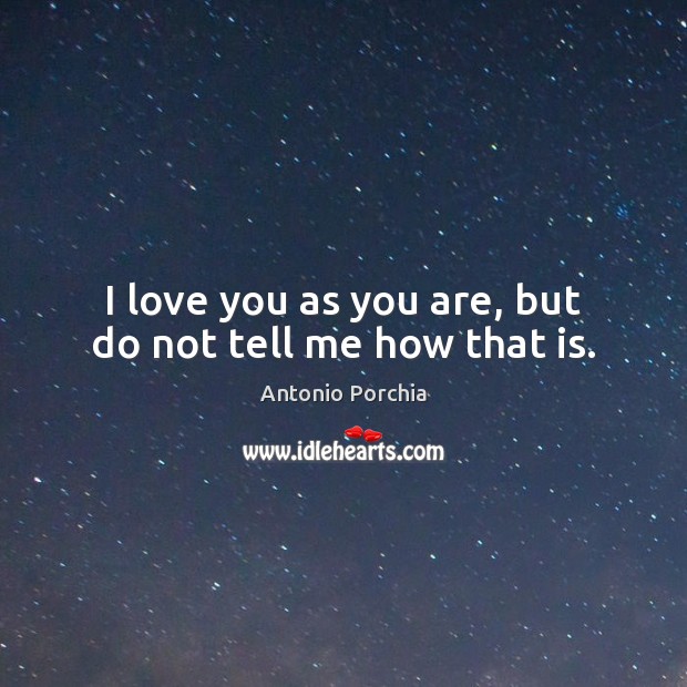 I love you as you are, but do not tell me how that is. Antonio Porchia Picture Quote