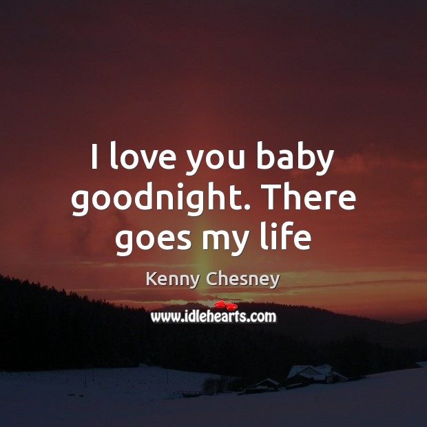 I love you baby goodnight. There goes my life Kenny Chesney Picture Quote