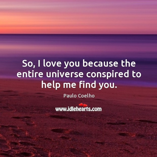 I love you because the entire universe conspired to help me find you. Paulo Coelho Picture Quote
