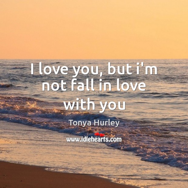 I love you, but i’m not fall in love with you Tonya Hurley Picture Quote