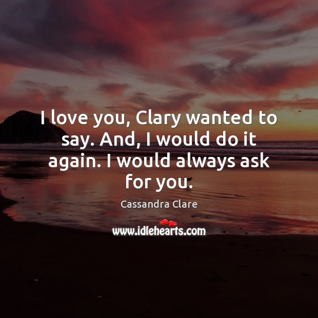 I love you, Clary wanted to say. And, I would do it again. I would always ask for you. I Love You Quotes Image